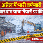 अप्रैल में भारी बर्फबारी से चारधाम यात्रा की तैयारियां प्रभावित, प्रशासन अलर्ट