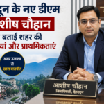 देहरादून के नए जिलाधिकारी आशीष चौहान ने बताई शहर की प्राथमिकताएं और प्रमुख चुनौतियां
